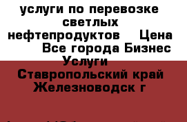 услуги по перевозке светлых нефтепродуктов  › Цена ­ 30 - Все города Бизнес » Услуги   . Ставропольский край,Железноводск г.